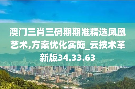 澳门三肖三码期期准精选凤凰艺术,方案优化实施_云技术革新版34.33.63