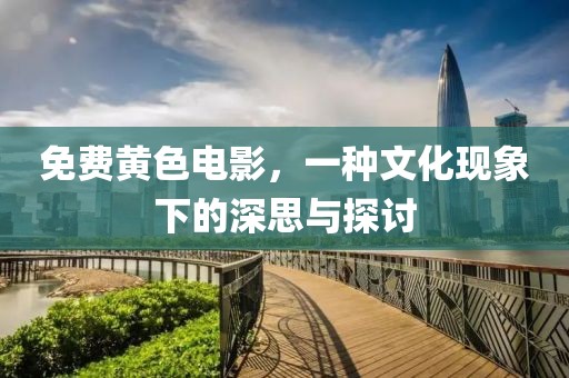 免费黄色电影，一种文化现象下的深思与探讨