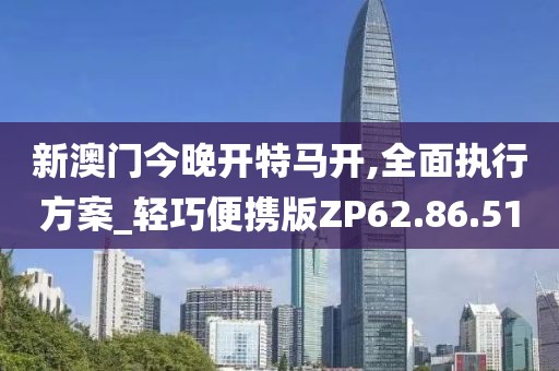 新澳门今晚开特马开,全面执行方案_轻巧便携版ZP62.86.51