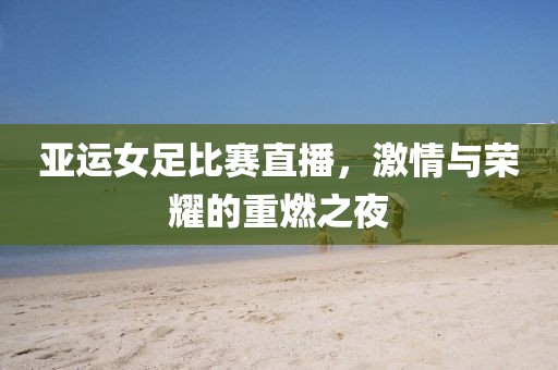 亚运女足比赛直播，激情与荣耀的重燃之夜