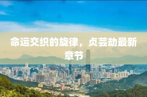 命运交织的旋律，贞芸劫最新章节