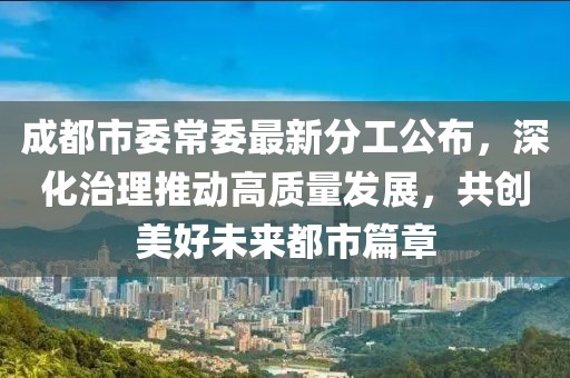 成都市委常委最新分工公布，深化治理推动高质量发展，共创美好未来都市篇章