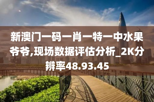 新澳门一码一肖一特一中水果爷爷,现场数据评估分析_2K分辨率48.93.45