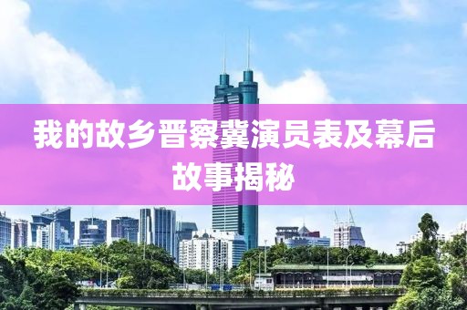 我的故乡晋察冀演员表及幕后故事揭秘