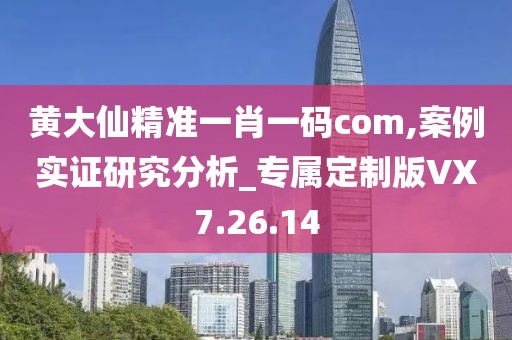 黄大仙精准一肖一码com,案例实证研究分析_专属定制版VX7.26.14
