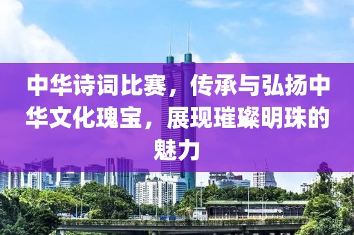 中华诗词比赛，传承与弘扬中华文化瑰宝，展现璀璨明珠的魅力