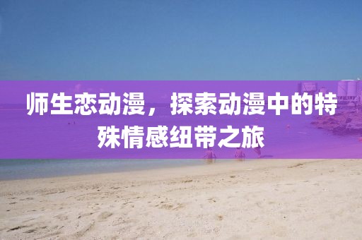 师生恋动漫，探索动漫中的特殊情感纽带之旅
