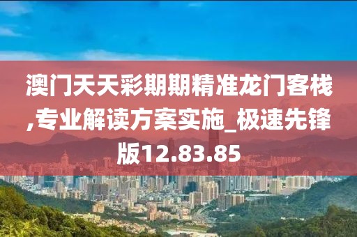 澳门天天彩期期精准龙门客栈,专业解读方案实施_极速先锋版12.83.85