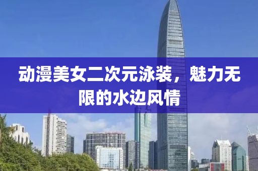 动漫美女二次元泳装，魅力无限的水边风情