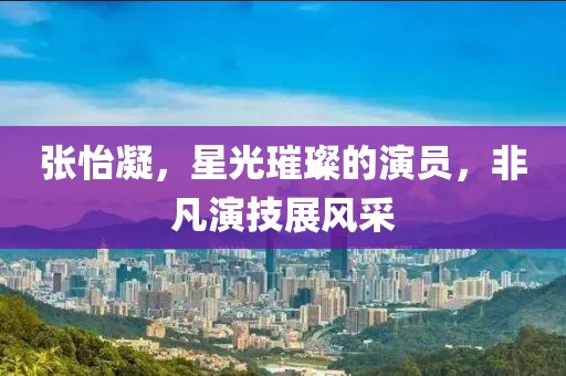 张怡凝，星光璀璨的演员，非凡演技展风采