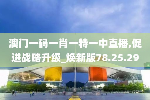 澳门一码一肖一特一中直播,促进战略升级_焕新版78.25.29
