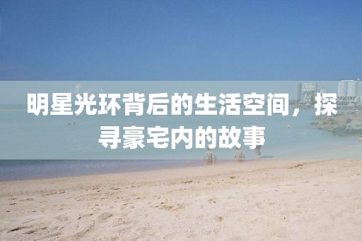 明星光环背后的生活空间，探寻豪宅内的故事