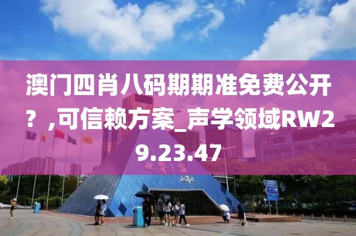 澳门四肖八码期期准免费公开？,可信赖方案_声学领域RW29.23.47