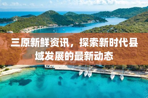 三原新鲜资讯，探索新时代县域发展的最新动态
