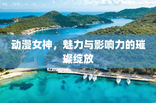 动漫女神，魅力与影响力的璀璨绽放