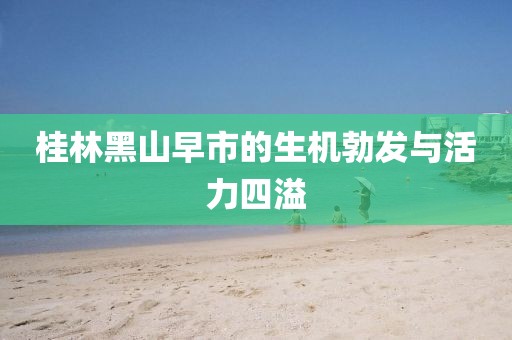 桂林黑山早市的生机勃发与活力四溢