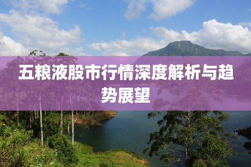五粮液股市行情深度解析与趋势展望