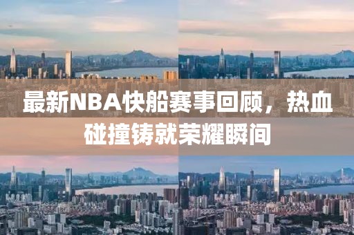 最新NBA快船赛事回顾，热血碰撞铸就荣耀瞬间