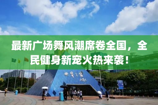 最新广场舞风潮席卷全国，全民健身新宠火热来袭！