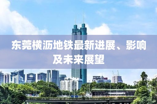 东莞横沥地铁最新进展、影响及未来展望