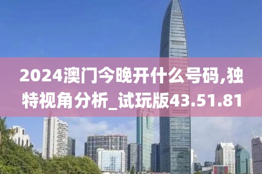 2024澳门今晚开什么号码,独特视角分析_试玩版43.51.81