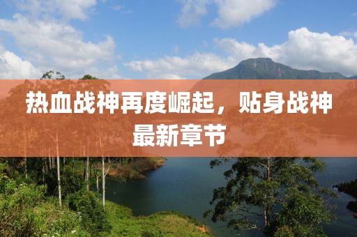 热血战神再度崛起，贴身战神最新章节