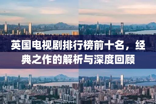 英国电视剧排行榜前十名，经典之作的解析与深度回顾