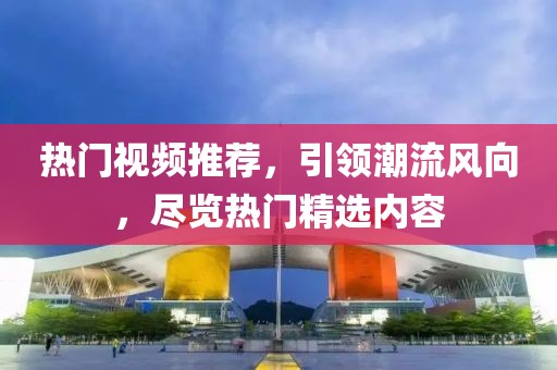 热门视频推荐，引领潮流风向，尽览热门精选内容