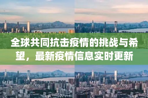 全球共同抗击疫情的挑战与希望，最新疫情信息实时更新