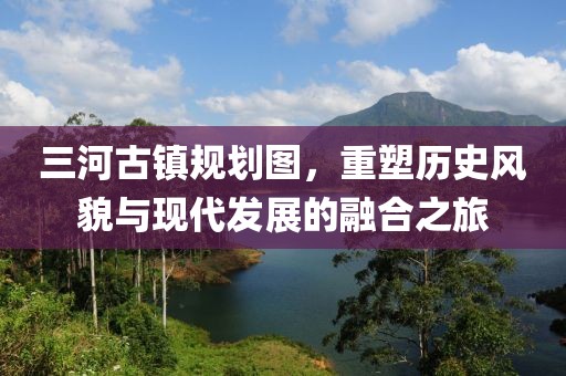 三河古镇规划图，重塑历史风貌与现代发展的融合之旅