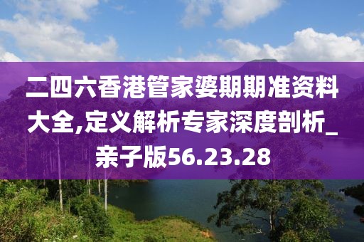 二四六香港管家婆期期准资料大全,定义解析专家深度剖析_亲子版56.23.28