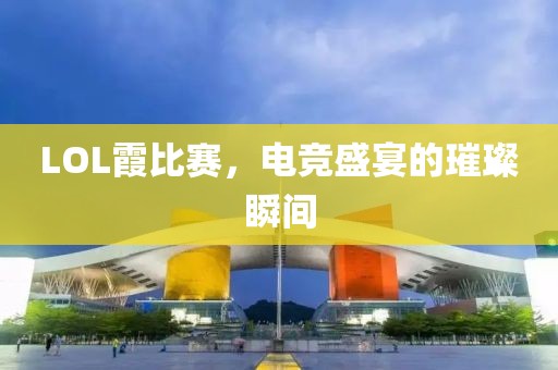 LOL霞比赛，电竞盛宴的璀璨瞬间