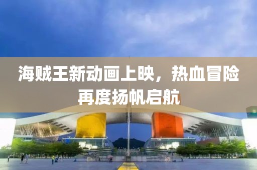海贼王新动画上映，热血冒险再度扬帆启航