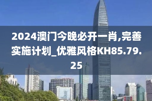 2024澳门今晚必开一肖,完善实施计划_优雅风格KH85.79.25