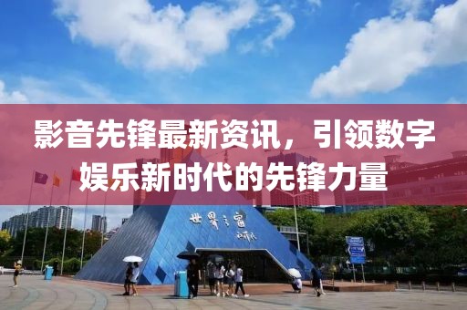 影音先锋最新资讯，引领数字娱乐新时代的先锋力量