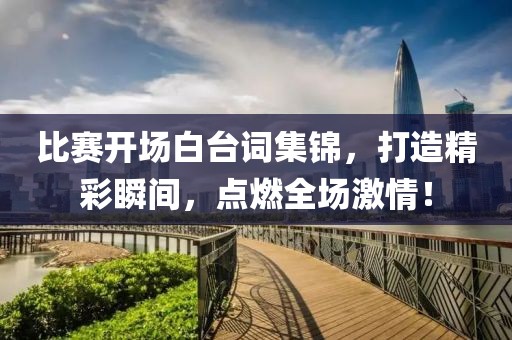 比赛开场白台词集锦，打造精彩瞬间，点燃全场激情！