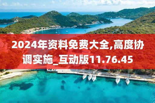 2024年资料免费大全,高度协调实施_互动版11.76.45