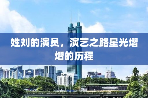姓刘的演员，演艺之路星光熠熠的历程