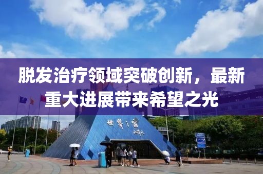 脱发治疗领域突破创新，最新重大进展带来希望之光