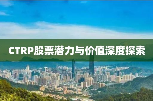 CTRP股票潜力与价值深度探索