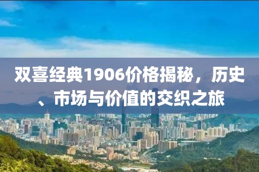 双喜经典1906价格揭秘，历史、市场与价值的交织之旅