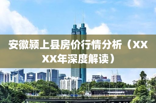 安徽颍上县房价行情分析（XXXX年深度解读）