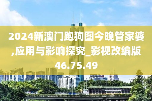 2024新澳门跑狗图今晚管家婆,应用与影响探究_影视改编版46.75.49