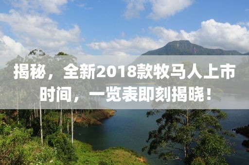 揭秘，全新2018款牧马人上市时间，一览表即刻揭晓！