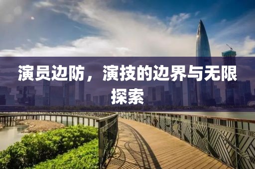 演员边防，演技的边界与无限探索