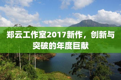 郑云工作室2017新作，创新与突破的年度巨献