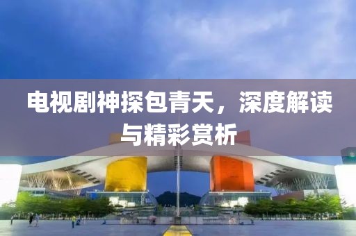 电视剧神探包青天，深度解读与精彩赏析