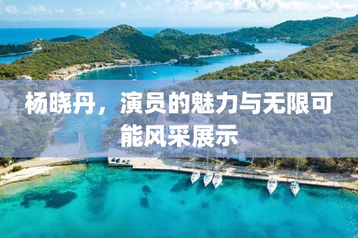 杨晓丹，演员的魅力与无限可能风采展示