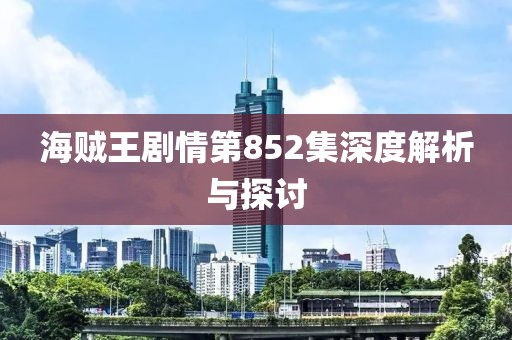 海贼王剧情第852集深度解析与探讨