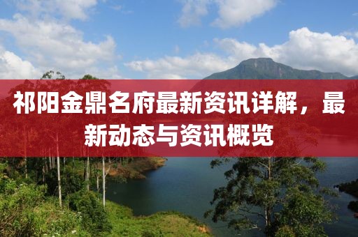 祁阳金鼎名府最新资讯详解，最新动态与资讯概览